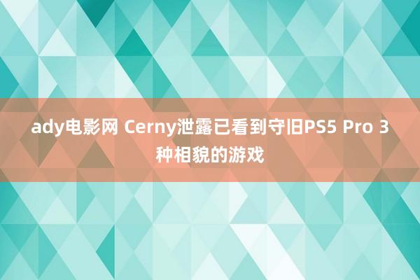 ady电影网 Cerny泄露已看到守旧PS5 Pro 3种相貌的游戏