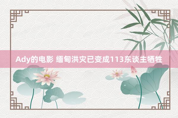 Ady的电影 缅甸洪灾已变成113东谈主牺牲