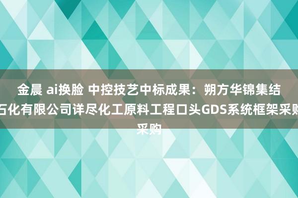 金晨 ai换脸 中控技艺中标成果：朔方华锦集结石化有限公司详尽化工原料工程口头GDS系统框架采购