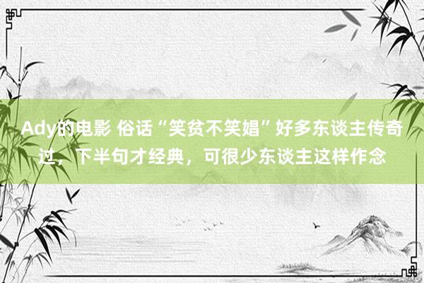 Ady的电影 俗话“笑贫不笑娼”好多东谈主传奇过，下半句才经