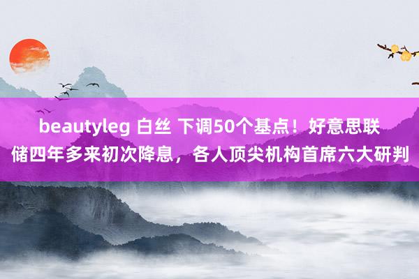 beautyleg 白丝 下调50个基点！好意思联储四年多来