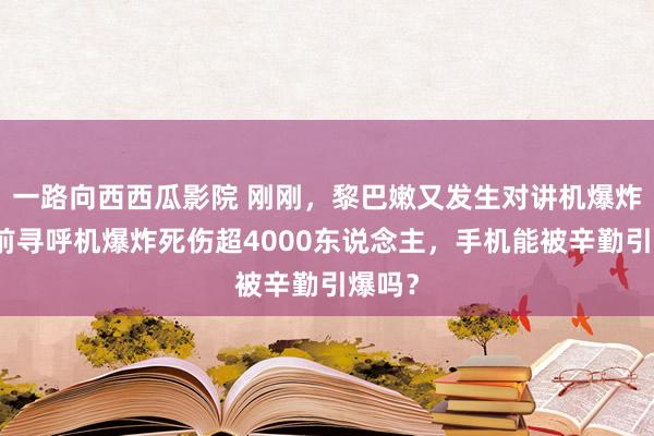 一路向西西瓜影院 刚刚，黎巴嫩又发生对讲机爆炸！此前寻呼机爆