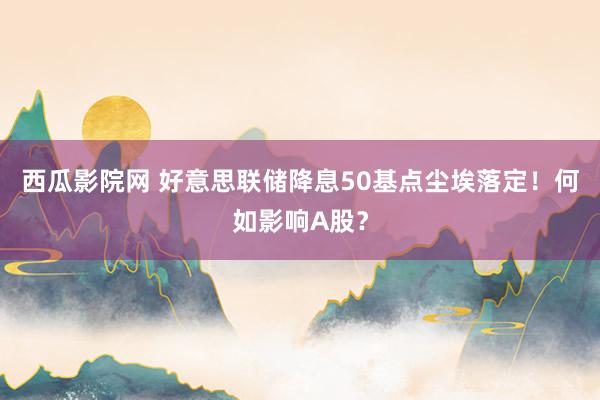 西瓜影院网 好意思联储降息50基点尘埃落定！何如影响A股？