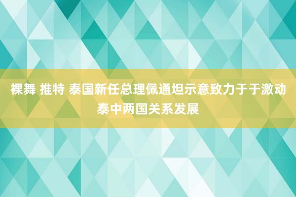 裸舞 推特 泰国新任总理佩通坦示意致力于于激动泰中两国关系发