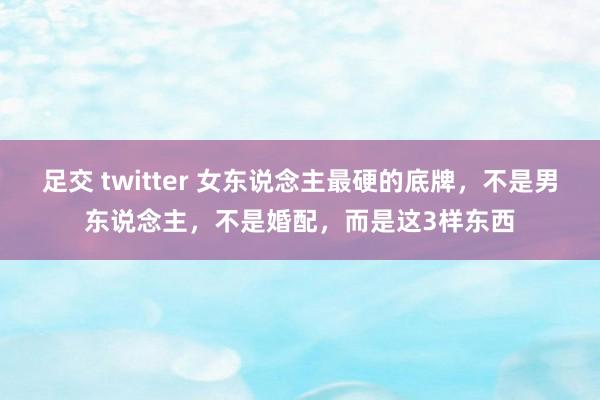 足交 twitter 女东说念主最硬的底牌，不是男东说念主，不是婚配，而是这3样东西