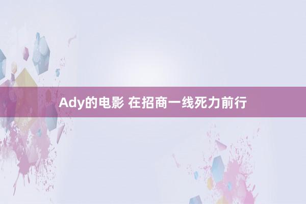 Ady的电影 在招商一线死力前行