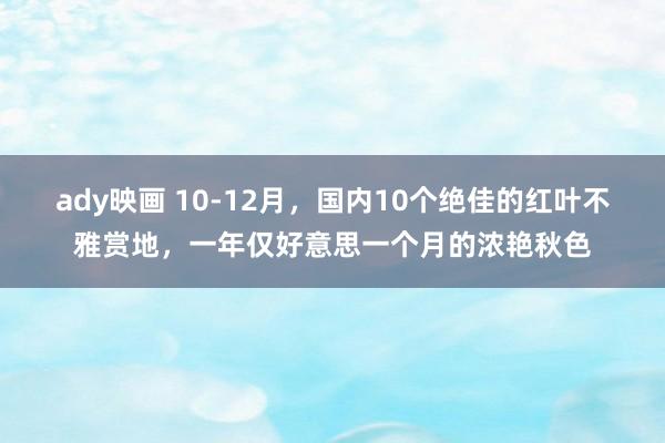 ady映画 10-12月，国内10个绝佳的红叶不雅赏地，一年仅好意思一个月的浓艳秋色