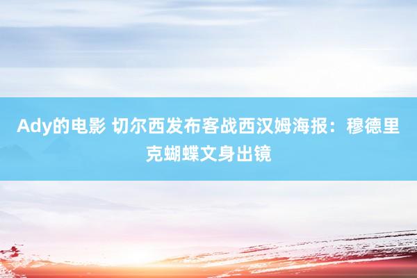 Ady的电影 切尔西发布客战西汉姆海报：穆德里克蝴蝶文身出镜