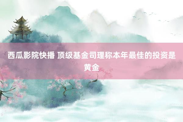 西瓜影院快播 顶级基金司理称本年最佳的投资是黄金