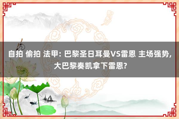 自拍 偷拍 法甲: 巴黎圣日耳曼VS雷恩 主场强势， 大巴黎奏凯拿下雷恩?