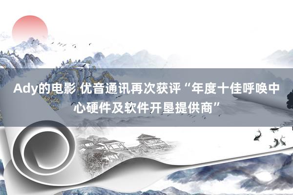 Ady的电影 优音通讯再次获评“年度十佳呼唤中心硬件及软件开垦提供商”