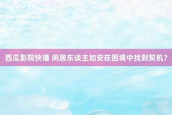 西瓜影院快播 闲居东谈主如安在困境中找到契机？