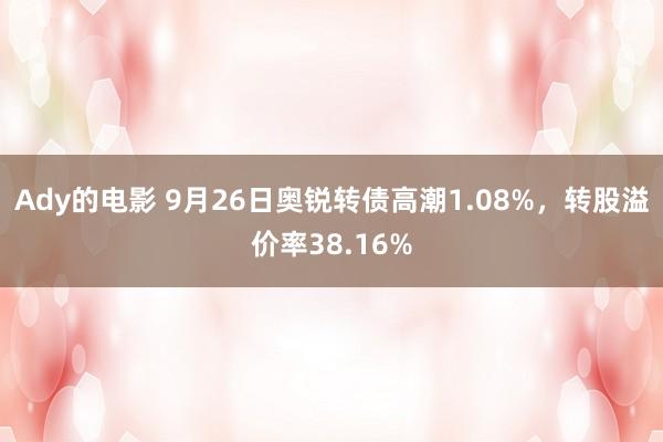 Ady的电影 9月26日奥锐转债高潮1.08%，转股溢价率38.16%