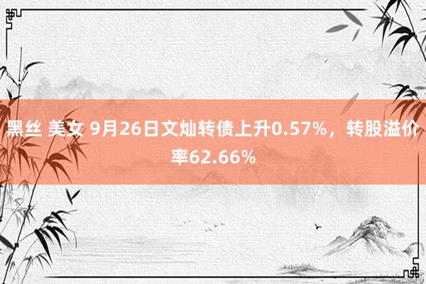 黑丝 美女 9月26日文灿转债上升0.57%，转股溢价率62.66%