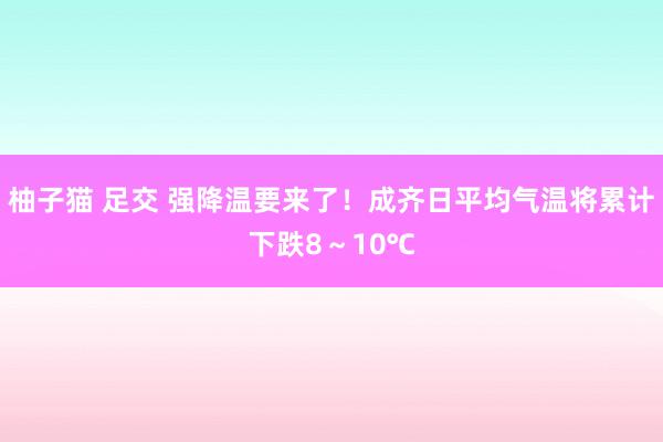 柚子猫 足交 强降温要来了！成齐日平均气温将累计下跌8～10℃