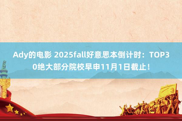 Ady的电影 2025fall好意思本倒计时：TOP30绝大部分院校早申11月1日截止！