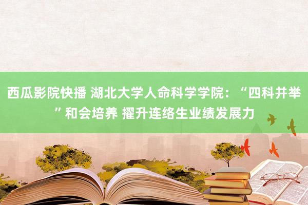 西瓜影院快播 湖北大学人命科学学院：“四科并举”和会培养 擢升连络生业绩发展力