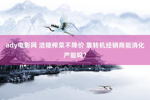 ady电影网 涪陵榨菜不降价 靠转机经销商能消化产能吗？