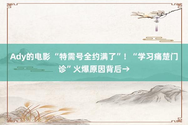 Ady的电影 “特需号全约满了”！“学习痛楚门诊”火爆原因背后→