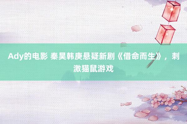 Ady的电影 秦昊韩庚悬疑新剧《借命而生》，刺激猫鼠游戏