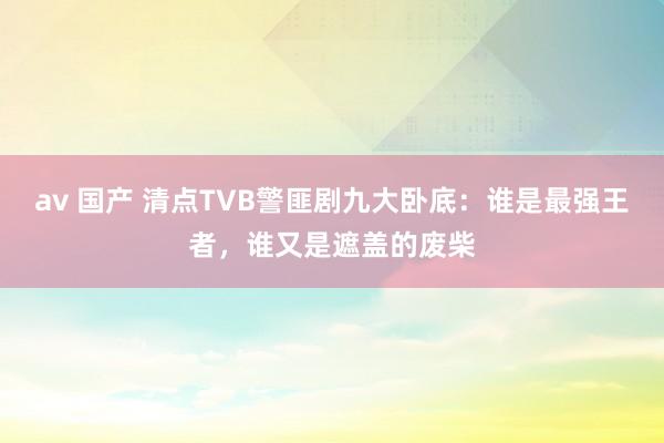 av 国产 清点TVB警匪剧九大卧底：谁是最强王者，谁又是遮盖的废柴