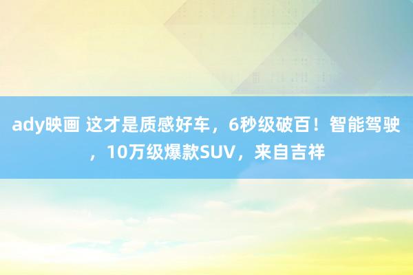 ady映画 这才是质感好车，6秒级破百！智能驾驶，10万级爆款SUV，来自吉祥