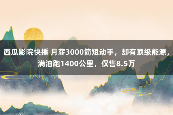 西瓜影院快播 月薪3000简短动手，却有顶级能源，满油跑1400公里，仅售8.5万