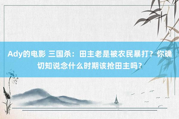 Ady的电影 三国杀：田主老是被农民暴打？你确切知说念什么时期该抢田主吗？