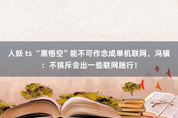 人妖 ts “黑悟空”能不可作念成单机联网，冯骥：不摈斥会出一些联网施行！