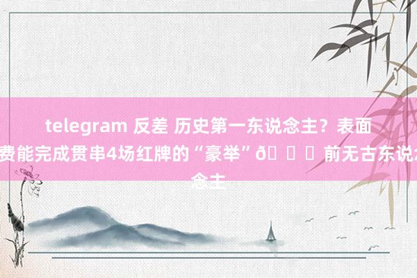 telegram 反差 历史第一东说念主？表面上B费能完成贯串4场红牌的“豪举”😅前无古东说念主