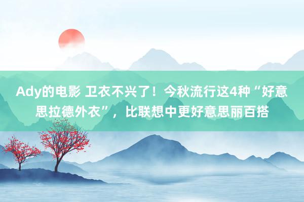 Ady的电影 卫衣不兴了！今秋流行这4种“好意思拉德外衣”，比联想中更好意思丽百搭