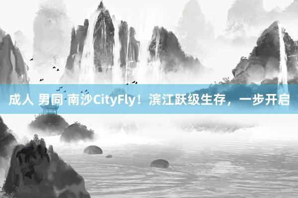 成人 男同 南沙CityFly！滨江跃级生存，一步开启