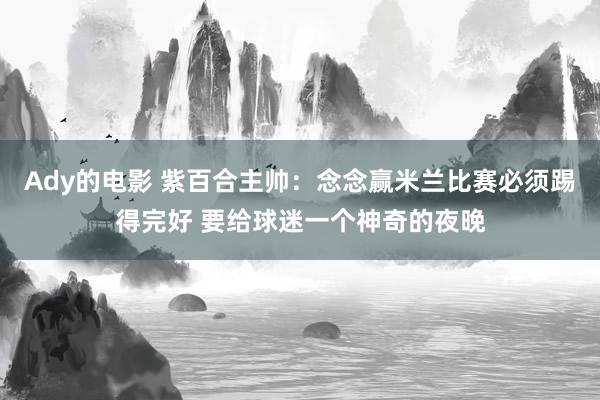 Ady的电影 紫百合主帅：念念赢米兰比赛必须踢得完好 要给球迷一个神奇的夜晚