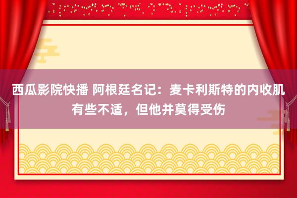 西瓜影院快播 阿根廷名记：麦卡利斯特的内收肌有些不适，但他并莫得受伤