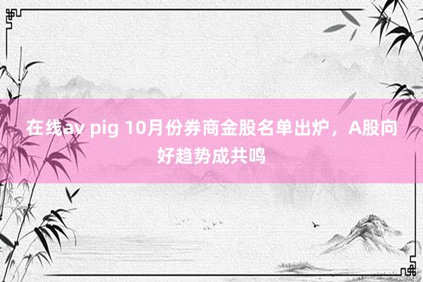 在线av pig 10月份券商金股名单出炉，A股向好趋势成共鸣