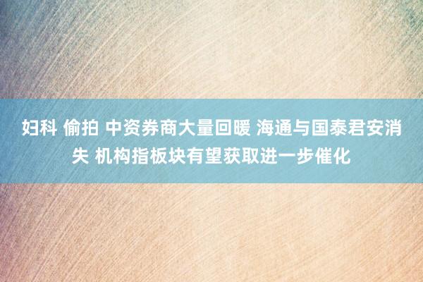 妇科 偷拍 中资券商大量回暖 海通与国泰君安消失 机构指板块有望获取进一步催化