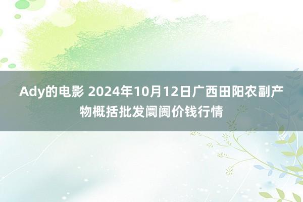 Ady的电影 2024年10月12日广西田阳农副产物概括批发阛阓价钱行情