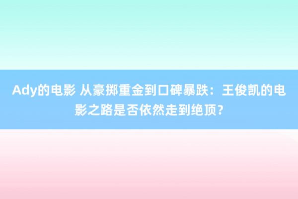 Ady的电影 从豪掷重金到口碑暴跌：王俊凯的电影之路是否依然走到绝顶？