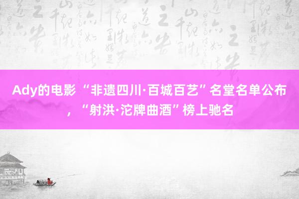 Ady的电影 “非遗四川·百城百艺”名堂名单公布，“射洪·沱牌曲酒”榜上驰名