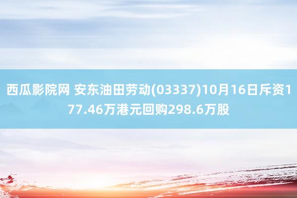 西瓜影院网 安东油田劳动(03337)10月16日斥资177.46万港元回购298.6万股