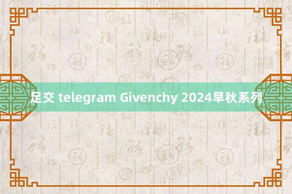 足交 telegram Givenchy 2024早秋系列