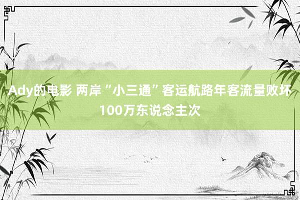 Ady的电影 两岸“小三通”客运航路年客流量败坏100万东说念主次