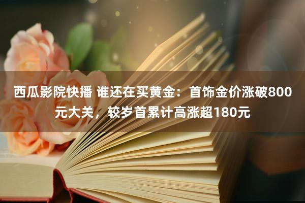 西瓜影院快播 谁还在买黄金：首饰金价涨破800元大关，较岁首累计高涨超180元