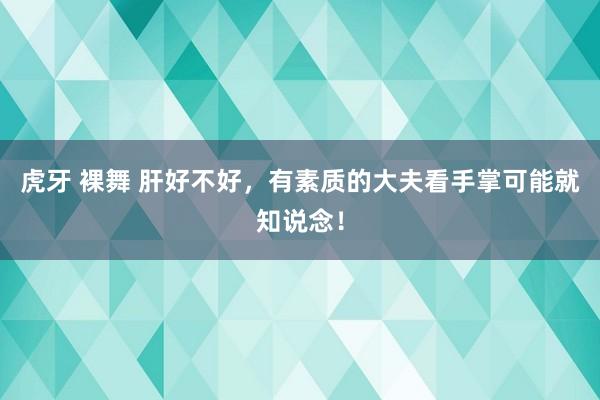 虎牙 裸舞 肝好不好，有素质的大夫看手掌可能就知说念！