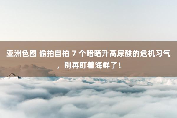 亚洲色图 偷拍自拍 7 个暗暗升高尿酸的危机习气，别再盯着海鲜了！