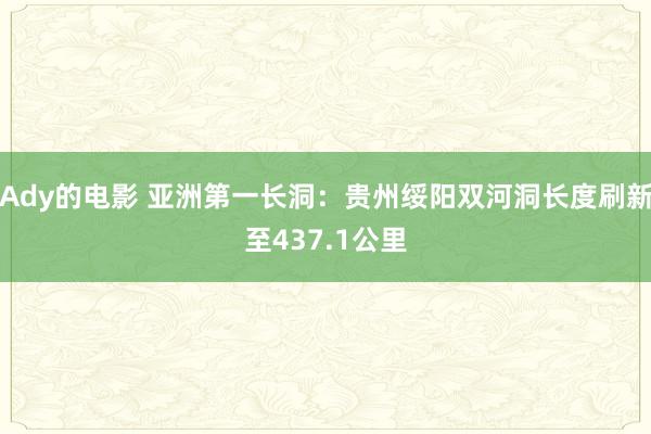 Ady的电影 亚洲第一长洞：贵州绥阳双河洞长度刷新至437.1公里