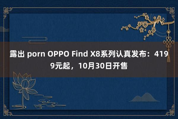 露出 porn OPPO Find X8系列认真发布：4199元起，10月30日开售