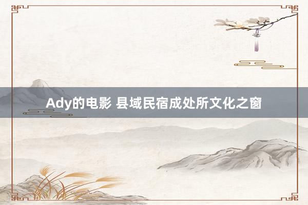 Ady的电影 县域民宿成处所文化之窗