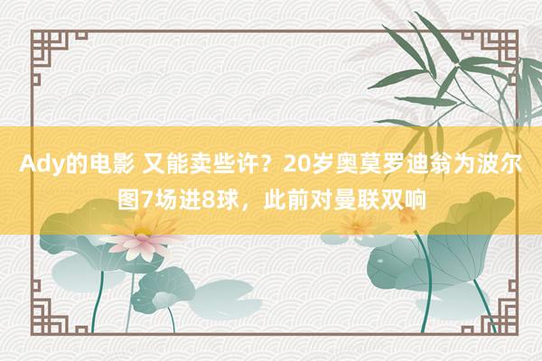 Ady的电影 又能卖些许？20岁奥莫罗迪翁为波尔图7场进8球，此前对曼联双响