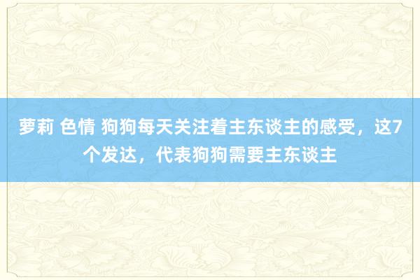 萝莉 色情 狗狗每天关注着主东谈主的感受，这7个发达，代表狗狗需要主东谈主